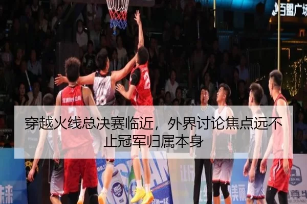 穿越火线总决赛临近，外界讨论焦点远不止冠军归属本身