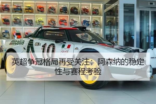 英超争冠格局再受关注：阿森纳的稳定性与赛程考验
